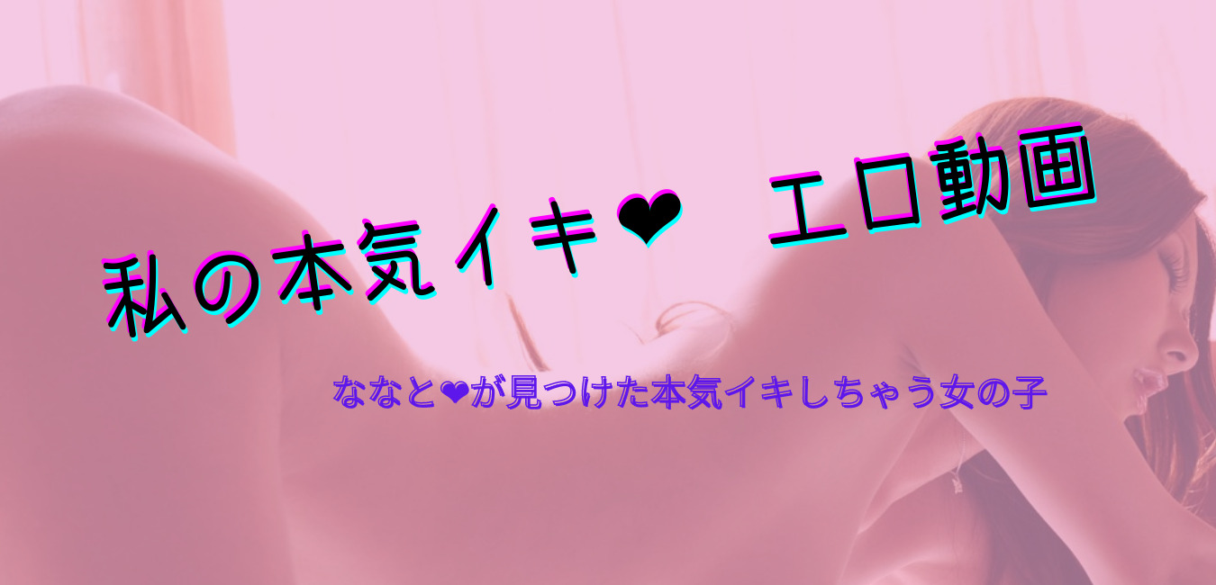 私の本気イキ♡　エロ動画